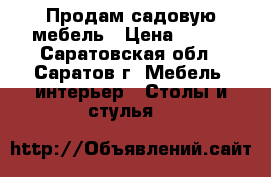 Продам садовую мебель › Цена ­ 700 - Саратовская обл., Саратов г. Мебель, интерьер » Столы и стулья   